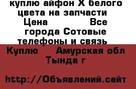 куплю айфон Х белого цвета на запчасти › Цена ­ 10 000 - Все города Сотовые телефоны и связь » Куплю   . Амурская обл.,Тында г.